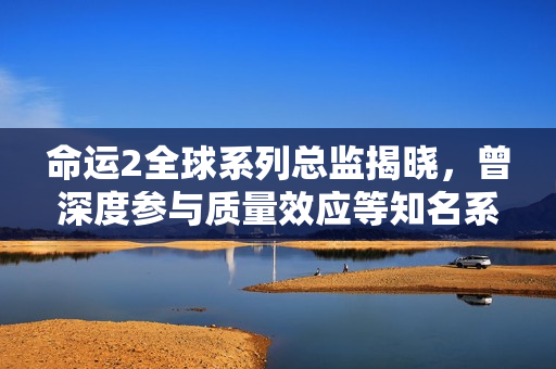 命运2全球系列总监揭晓，曾深度参与质量效应等知名系列