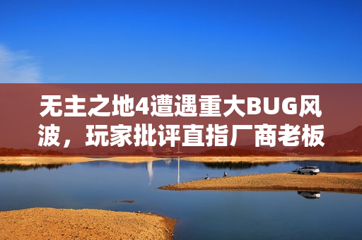 无主之地4遭遇重大BUG风波，玩家批评直指厂商老板无奈应对