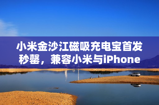 小米金沙江磁吸充电宝首发秒罄，兼容小米与iPhone全系设备
