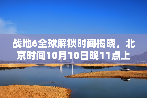 战地6全球解锁时间揭晓，北京时间10月10日晚11点上线