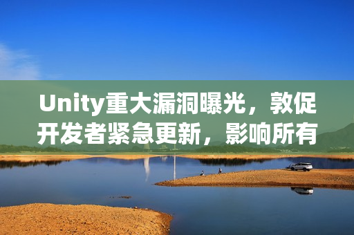 Unity重大漏洞曝光，敦促开发者紧急更新，影响所有2017年后游戏安全