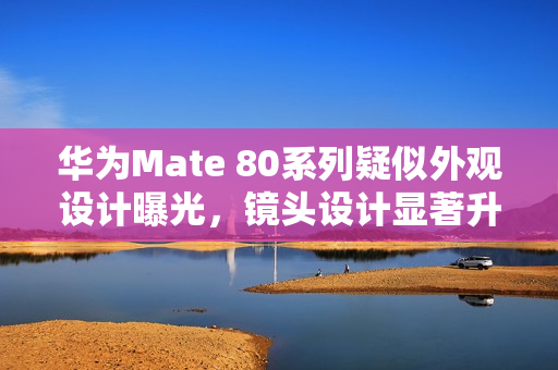 华为Mate 80系列疑似外观设计曝光，镜头设计显著升级！
