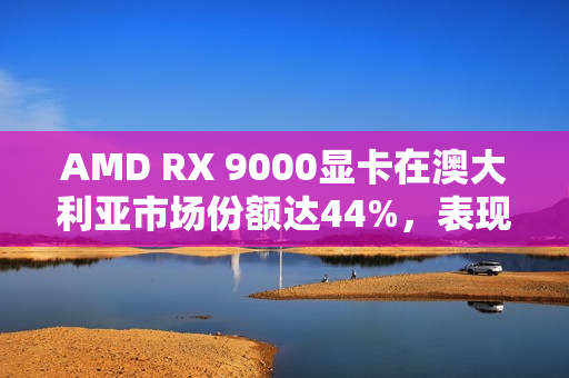 AMD RX 9000显卡在澳大利亚市场份额达44%，表现强劲