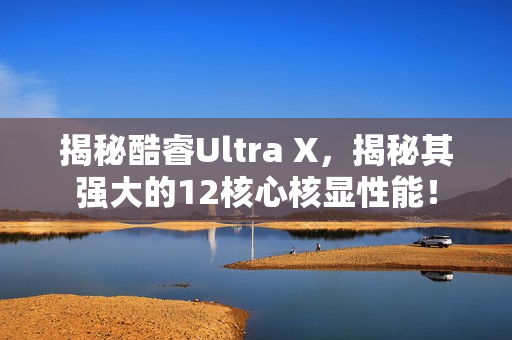 揭秘酷睿Ultra X,揭秘其强大的12核心核显性能! 揭秘酷睿Ultra X,揭秘其强大的12核心核显性能!