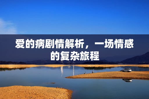 爱的病剧情解析,一场情感的复杂旅程 爱的病剧情解析,一场情感的复杂旅程