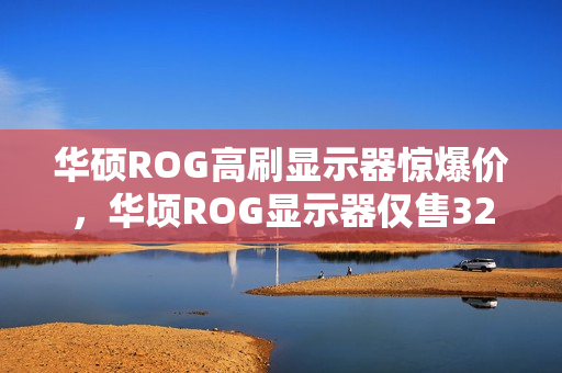华硕ROG高刷显示器惊爆价,华顷ROG显示器仅售329元! 华硕ROG高刷显示器惊爆价,华顷ROG显示器仅售329元!