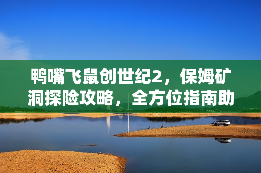 鸭嘴飞鼠创世纪2，保姆矿洞探险攻略，全方位指南助你轻松驾驭游戏