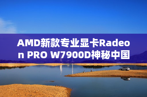 AMD新款专业显卡Radeon PRO W7900D神秘中国特供揭秘 AMD新款专业显卡Radeon PRO W7900D神秘中国特供揭秘