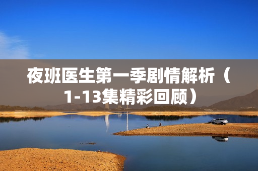 夜班医生第一季剧情解析(1-13集精彩回顾) 夜班医生第一季剧情解析(1-13集精彩回顾)