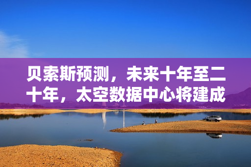 贝索斯预测，未来十年至二十年，太空数据中心将建成！