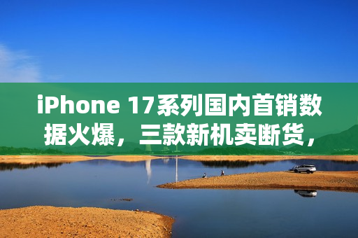 iPhone 17系列国内首销数据火爆，三款新机卖断货，越吐槽越热销