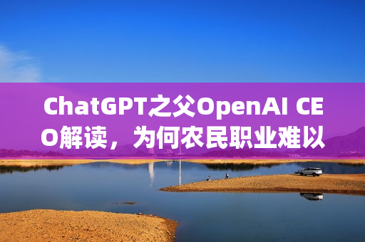ChatGPT之父OpenAI CEO解读,为何农民职业难以被AI取代?我的职业选择之路 ChatGPT之父OpenAI CEO解读,为何农民职业难以被AI取代?我的职业选择之路