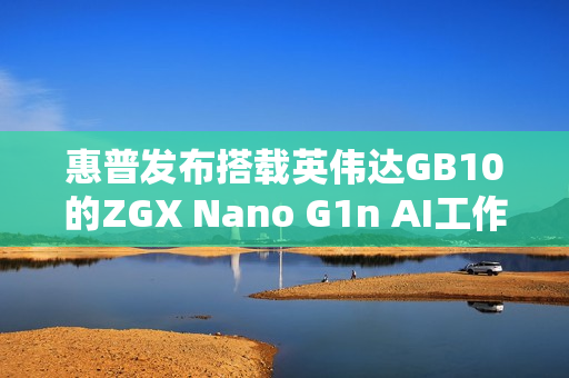 惠普发布搭载英伟达GB10的ZGX Nano G1n AI工作站，秋季开售