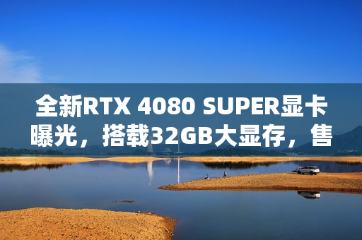 全新RTX 4080 SUPER显卡曝光,搭载32GB大显存,售价达9200元! 全新RTX 4080 SUPER显卡曝光,搭载32GB大显存,售价达9200元!