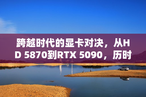 跨越时代的显卡对决，从HD 5870到RTX 5090，历时十八年，共评测了多达180款GPU