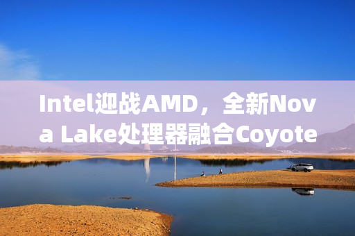 Intel迎战AMD,全新Nova Lake处理器融合Coyote Cove P核与Arctic Wolf E核技术揭秘 Intel迎战AMD,全新Nova Lake处理器融合Coyote Cove P核与Arctic Wolf E核技术揭秘