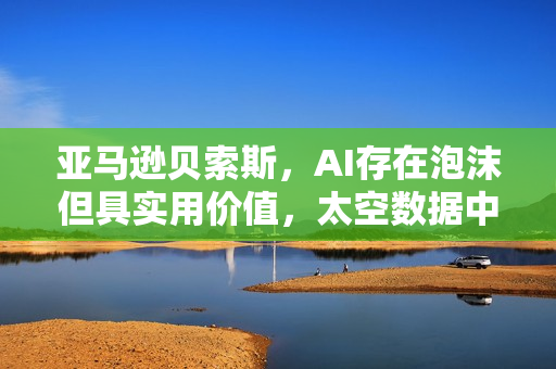 亚马逊贝索斯，AI存在泡沫但具实用价值，太空数据中心有望成真
