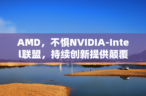 AMD,不惧NVIDIA-Intel联盟,持续创新提供颠覆性技术! AMD,不惧NVIDIA-Intel联盟,持续创新提供颠覆性技术!