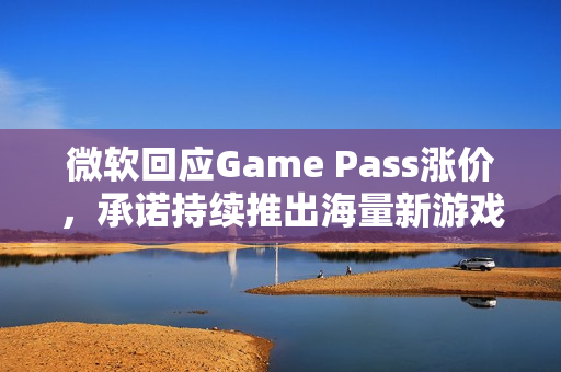 微软回应Game Pass涨价,承诺持续推出海量新游戏 微软回应Game Pass涨价,承诺持续推出海量新游戏