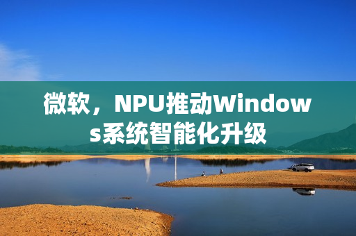 微软，NPU推动Windows系统智能化升级