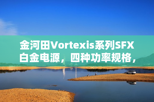 金河田Vortexis系列SFX白金电源，四种功率规格，最低仅需599元起