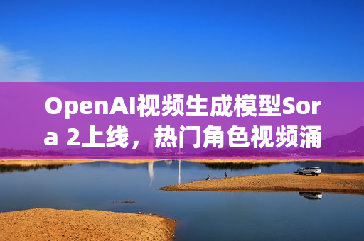 OpenAI视频生成模型Sora 2上线，热门角色视频涌现