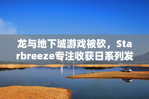 龙与地下城游戏被砍，Starbreeze专注收获日系列发展