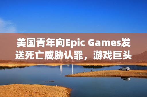 美国青年向Epic Games发送死亡威胁认罪，游戏巨头面临威胁背后的真相