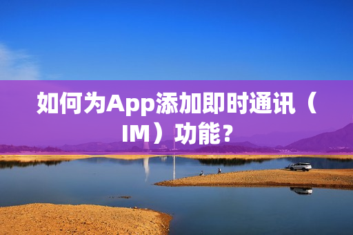 如何为App添加即时通讯（IM）功能？