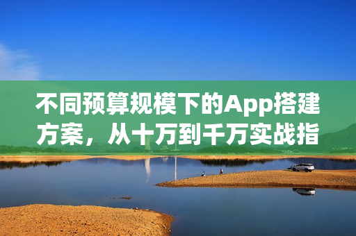 不同预算规模下的App搭建方案,从十万到千万实战指南! 不同预算规模下的App搭建方案,从十万到千万实战指南!