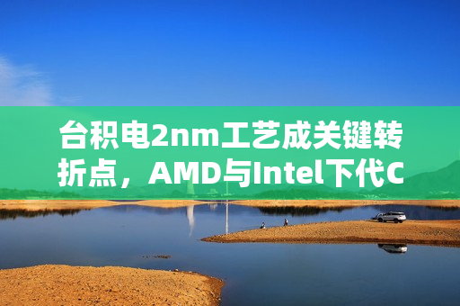 台积电2nm工艺成关键转折点，AMD与Intel下代CPU共同依赖！