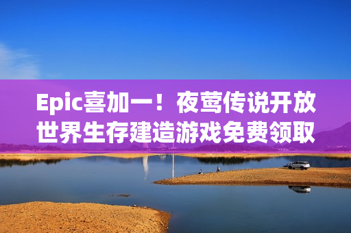 Epic喜加一！夜莺传说开放世界生存建造游戏免费领取！