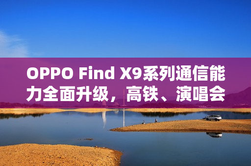 OPPO Find X9系列通信能力全面升级，高铁、演唱会场景超越友商Pro Max