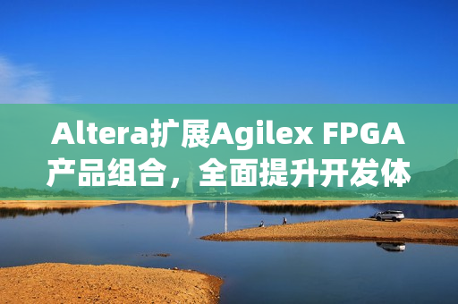 Altera扩展Agilex FPGA产品组合，全面提升开发体验