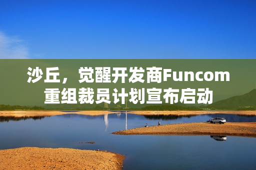 沙丘,觉醒开发商Funcom重组裁员计划宣布启动 沙丘,觉醒开发商Funcom重组裁员计划宣布启动