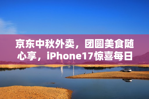 京东中秋外卖，团圆美食随心享，iPhone17惊喜每日送