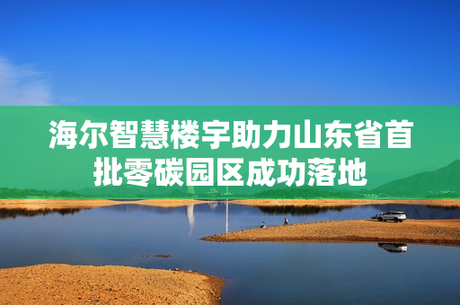 海尔智慧楼宇助力山东省首批零碳园区成功落地