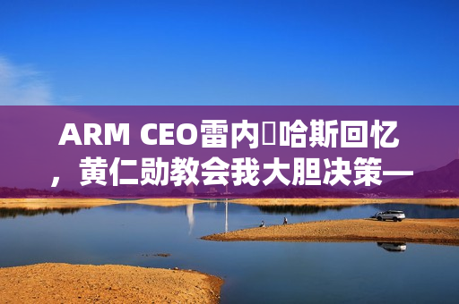 ARM CEO雷内・哈斯回忆，黄仁勋教会我大胆决策——与英伟达的共事时光