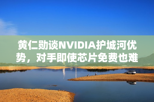 黄仁勋谈NVIDIA护城河优势，对手即使芯片免费也难超越