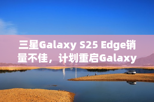 三星Galaxy S25 Edge销量不佳，计划重启Galaxy S26+应对市场挑战