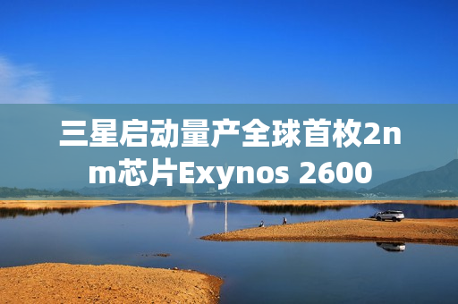 三星启动量产全球首枚2nm芯片Exynos 2600