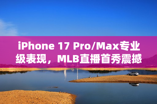 iPhone 17 Pro/Max专业级表现，MLB直播首秀震撼登场