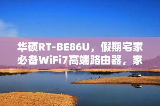 华硕RT-BE86U，假期宅家必备WiFi7高端路由器，家庭网络升级首选
