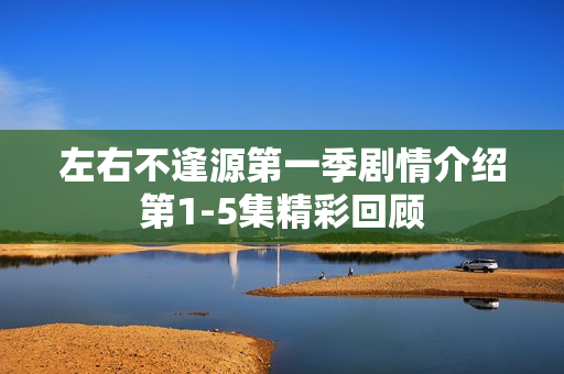左右不逢源第一季剧情介绍第1-5集精彩回顾