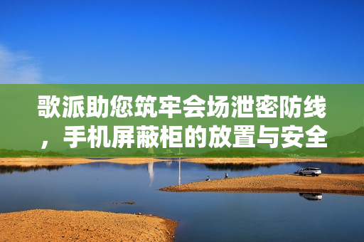 歌派助您筑牢会场泄密防线，手机屏蔽柜的放置与安全保障措施探讨