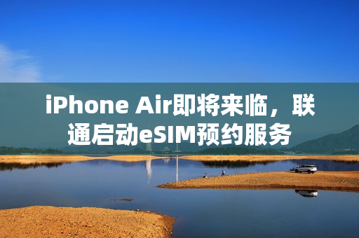 iPhone Air即将来临,联通启动eSIM预约服务 iPhone Air即将来临,联通启动eSIM预约服务