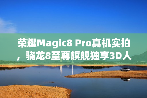 荣耀Magic8 Pro真机实拍，骁龙8至尊旗舰独享3D人脸识别