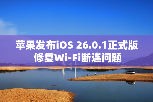 苹果发布iOS 26.0.1正式版 修复Wi-Fi断连问题