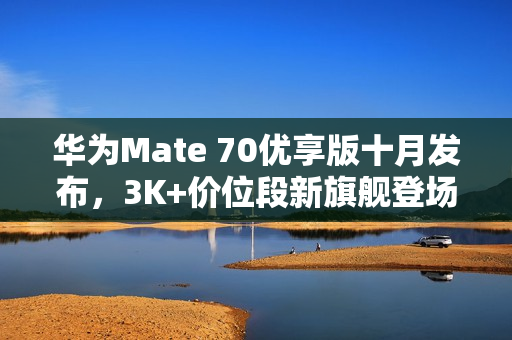 华为Mate 70优享版十月发布，3K+价位段新旗舰登场！