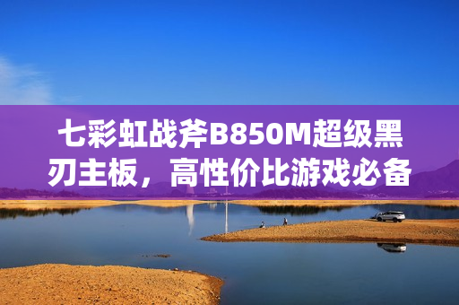 七彩虹战斧B850M超级黑刃主板，高性价比游戏必备之选图赏